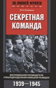 Скорцени О. Секретная команда Воспоминания руководителя спецподразделения немецкой разведки 1939 - 1945