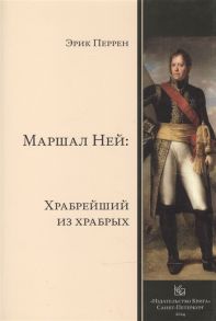 Перрен Э. Маршал Ней храбрейший из храбрых