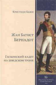 Базен К. Жан Батист Бернадот гасконский кадет на шведском троне