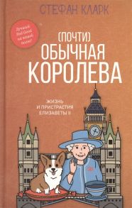 Кларк С. Почти обычная королева Жизнь и пристрастия Елизаветы II