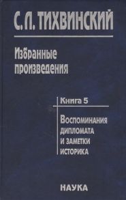 Тихвинский С. Избранные произведения в пяти книгах Книга пятая Воспоминания дипломата и заметки историка Автор о себе своих коллегах - историках и дипломатах