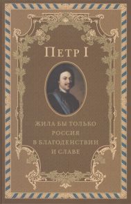 Петр I Жила бы только Россия в благоденствии и славе