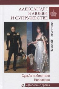 Шахмагонов Н. Александр I в любви и супружестве Судьба победителя Наполеона