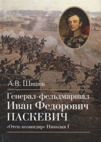 Шишов А. Генерал-фельдмаршал Иван Федорович Паскевич Отец-командир Николая I