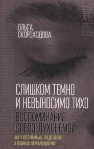 Скороходова О. Слишком темно и невыносимо тихо Воспоминания слепоглухонемой