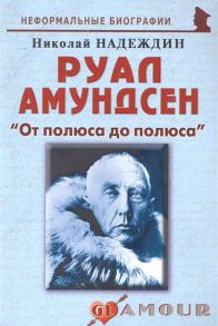 Надеждин Н. Руал Амундсен От полюса до полюса биогр рассказы мягк Неформальные биографии Надеждин Н Майор