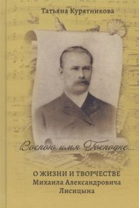 Курятникова Т. Воспою имя Господне О жизни и творчестве Михаила Александровича Лисицына