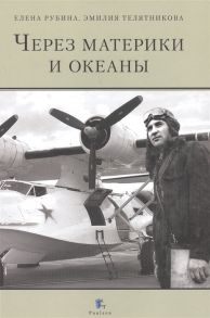 Рубина Е., Телятникова Э. Через материки и океаны Жизненный и боевой путь генерал-майора авиации Максима Николаевича Чибисова