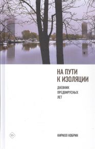 Кобрин К. На пути к изоляции Дневник предвирусных лет карантинный эпилог