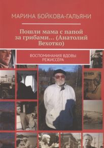 Бойкова-Гальяни М. Пошли мама с папой за грибами Анатолий Вехотко Воспоминания вдовы режиссёра