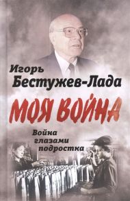 Бестужев-Лада И. Моя война Война глазами подростка