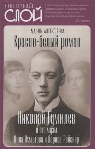 Алексеева А. Красно-белый роман Николай Гумилев и его музы Анна Ахматова и Лариса Рейснер