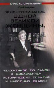 Андреев Ю. Жизнеописание одной великой женщины изложенное ею самой с добавлением исторических событий и народных сказок мягк Книга которая исцеляет Андреев Ю Феникс