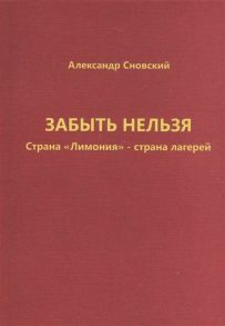 Сновский А. Забыть нельзя Страна Лимония - страна лагерей