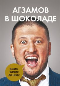 Агзамов Р. Агзамов в шоколаде Взбить бизнес до небес