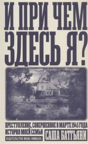 Баттьяни С. И при чем здесь я Преступление совершенное в марте 1945 года История моей семьи