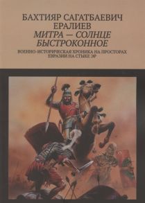 Ералиев Б. Митра солнце быстроконное Военно-историческая хроника на просторах Евразии на стыке эр