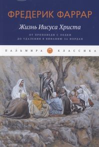 Фаррар Ф. Жизнь Иисуса Христа От проповеди с лодки до удаления в Вифанию за Иордан