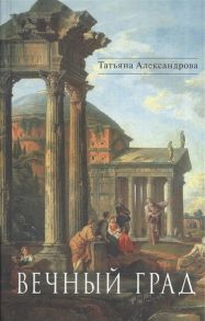 Александрова Т. Вечный Град Исторический романы