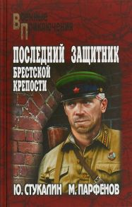 Стукалин Ю., Парфенов М. Последний защитник Брестской крепости