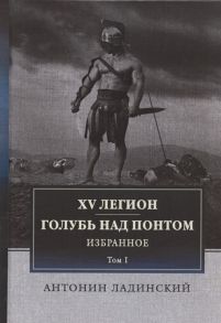 Ладинский А. XV легион Голубь над Понтом Избранное Том I