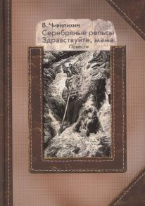 Чивилихин В. Серебряные рельсы Здравствуйте мама Сборник повестей