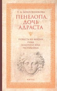 Бобровникова Т. Пенелопа дочь Адраста Повесть из жизни Рима Золотого века Республики