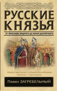 Загребельный П. Русские князья От Ярослава Мудрого до Юрия Долгорукого