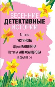 Устинова Т., Калинина Д., Александрова Н. и др. Весенние детективные истории