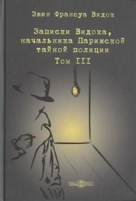 Видок Э. Записки Видока начальника Парижской тайной полиции В 3-х томах Том III