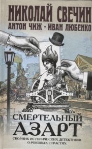 Свечин Н., Чиж А., Любенко И. Смертельный азарт Сборник исторических детективов о роковых страстях