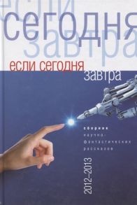 Вереснев И., Юсупов А., Тихомиров М. и др. Если сегодня завтра Сборник научно-фантастических рассказов 2012 -2013