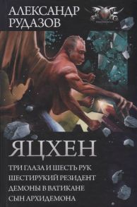 Рудазов А. Яцхен Три глаза и шесть рук Шестирукий резидент Демоны в Ватикане Сын Архидемона