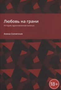 Солнечная А. Любовь на грани История вдохновленная жизнью