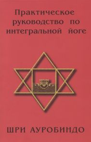 Шри Ауробиндо Практическое руководство по интегральной йоге