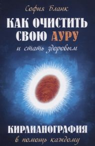 Бланк С. Как очистить свою ауру и стать здоровым Кирлианография в помощь каждому