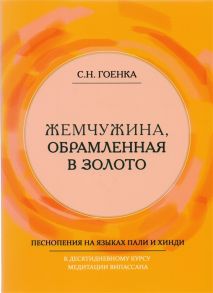 Гоенка С. Жемчужина обрамленная в золото Справочник парийатти песнопения на языках пали и хинди к десятидневному курсу медитации випассана как ее преподпет Ачарья С Н Гоенка