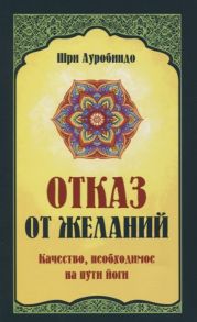 Шри Ауробиндо Отказ от желаний Качество необходимое на пути йога