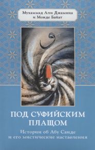 Джамина М., Байат М. Под суфийским плащом Истории об Абу Саиде и его мистические наставления