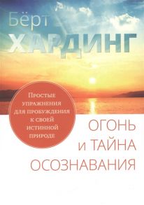 Хардинг Б. Огонь и тайна осознавания Простые упражнения для пробуждения к своей истинной природе