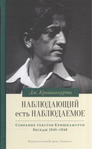 Кришнамурти Дж. Наблюдающий есть наблюдаемое Собрание текстов Джидду Кришнамурти Том IV Беседы 1945-1948