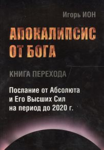 Ион И. Апокалипсис от Бога Книга перехода Послание от Абсолюта и Его Высших Сил на период до 2020 г