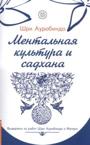 Ауробиндо Ш. Ментальная культура и садхана Выдерки из работ Шри Ауробиндо и Матери