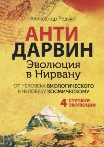 Редько А. Антидарвин Эволюция в Нирвану От человека биологического к человеку космическому 4 ступени эволюции