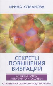 Усманова И. Секреты повышения вибраций Узнай все тайны и получи то что хочешь Основы многомерного моделирования