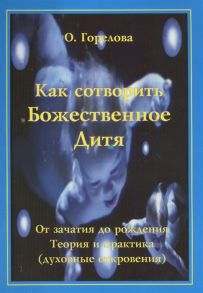 Горелова О. Как Сотворить Божественное Дитя От зачатия до рождения Теория и практика духовные откровения