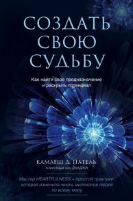 Патель К. Создать свою судьбу Как найти свое предназначение и раскрыть потенциал