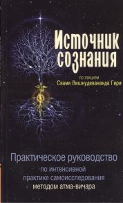 Свами Вишнудевананда Гири Источник сознания Практическое руководство по интенсивной практике самоисследования методом атма-вичара