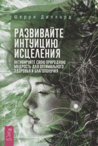 Диллард Ш. Развивайте интуицию исцеления Активируйте свою природную мудрость для оптимального здоровья и благополучия