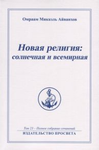 Айванхов О. Новая религия солнечная и всемирная Том 23 - Полное собрание сочинений